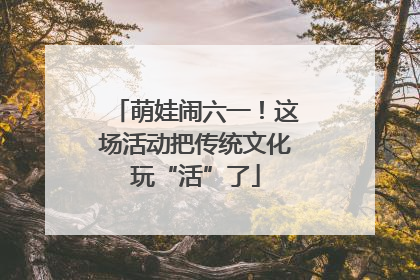 萌娃闹六一！这场活动把传统文化玩“活”了